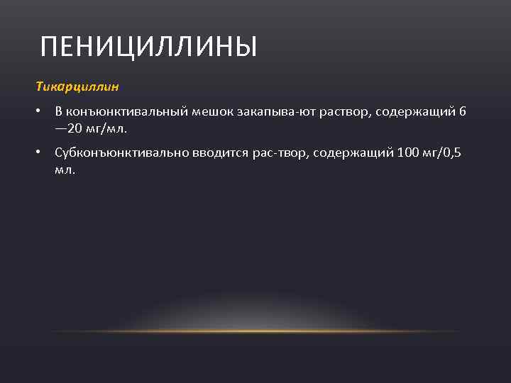 ПЕНИЦИЛЛИНЫ Тикарциллин • В конъюнктивальный мешок закапыва ют раствор, содержащий 6 — 20 мг/мл.