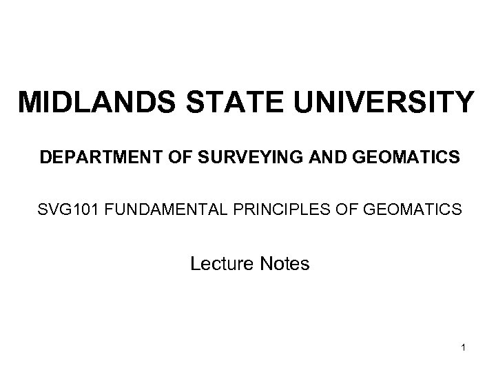 MIDLANDS STATE UNIVERSITY DEPARTMENT OF SURVEYING AND GEOMATICS SVG 101 FUNDAMENTAL PRINCIPLES OF GEOMATICS