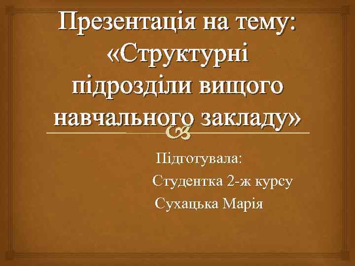 Презентація на тему: «Структурні підрозділи вищого навчального закладу» Підготувала: Студентка 2 -ж курсу Сухацька