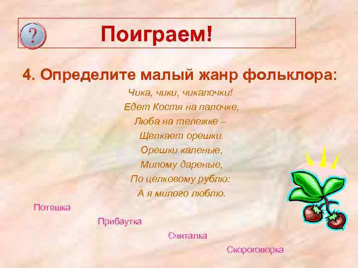 Поиграем! 4. Определите малый жанр фольклора: Чика, чики, чикалочки! Едет Костя на палочке, Люба