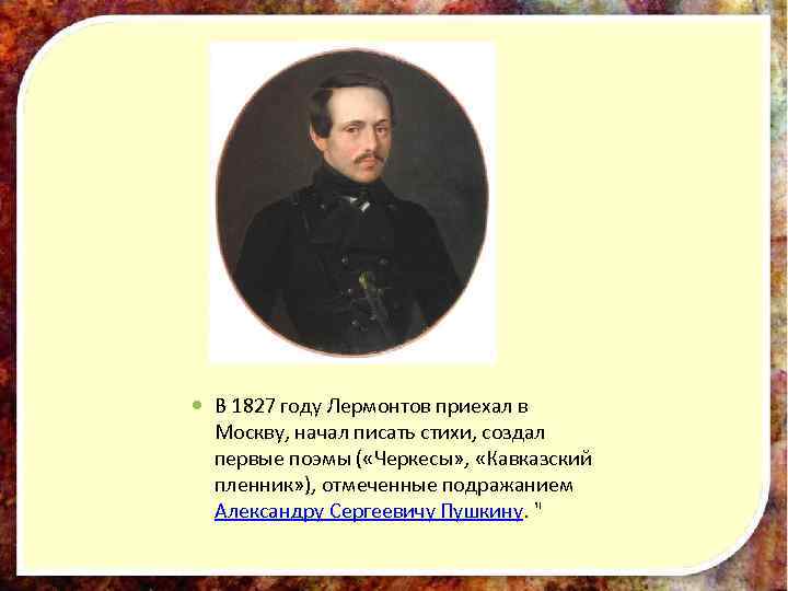  В 1827 году Лермонтов приехал в Москву, начал писать стихи, создал первые поэмы