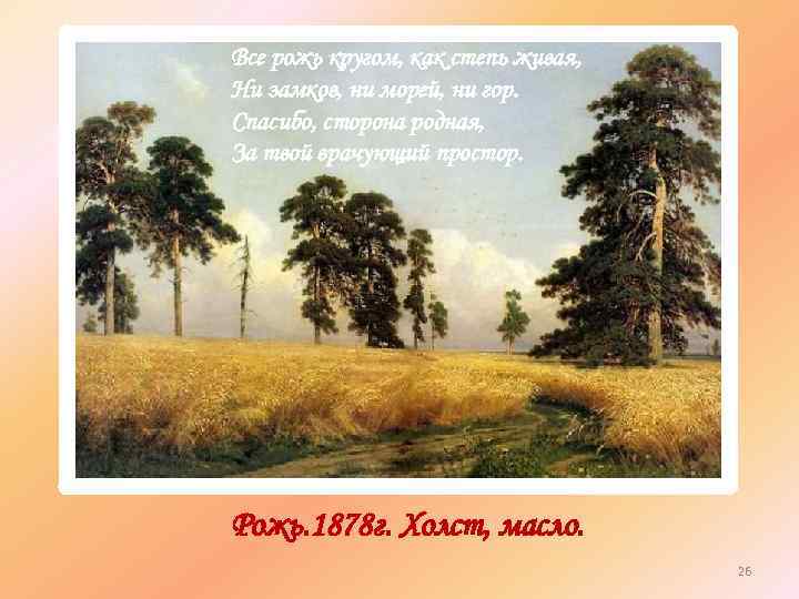 Все рожь кругом, как степь живая, Ни замков, ни морей, ни гор. Спасибо, сторона