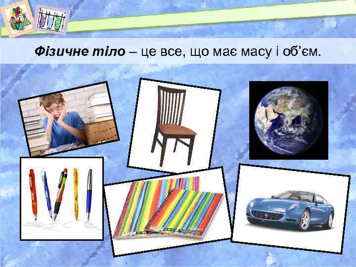 Фізичне тіло – це все, що має масу і об’єм. 