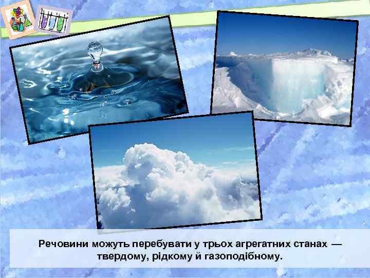 Речовини можуть перебувати у трьох агрегатних станах — твердому, рідкому й газоподібному. 