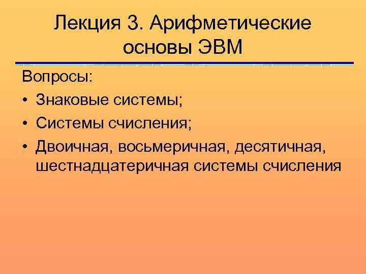 Лекция 3. Арифметические основы ЭВМ Вопросы: • Знаковые системы; • Системы счисления; • Двоичная,