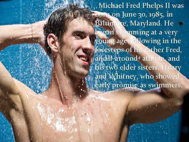  Michael Fred Phelps II was born on June 30, 1985, in Baltimore, Maryland.