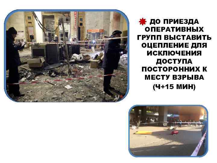 ДО ПРИЕЗДА ОПЕРАТИВНЫХ ГРУПП ВЫСТАВИТЬ ОЦЕПЛЕНИЕ ДЛЯ ИСКЛЮЧЕНИЯ ДОСТУПА ПОСТОРОННИХ К МЕСТУ ВЗРЫВА (Ч+15