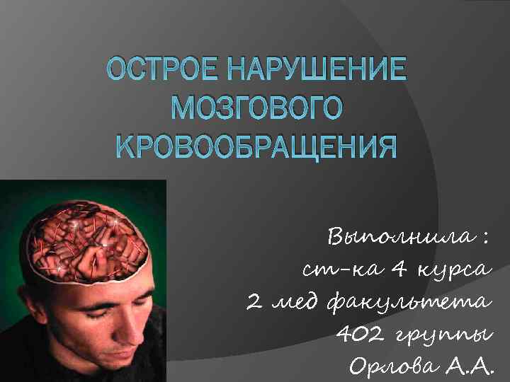 ОСТРОЕ НАРУШЕНИЕ МОЗГОВОГО КРОВООБРАЩЕНИЯ Выполнила : ст-ка 4 курса 2 мед факультета 402 группы