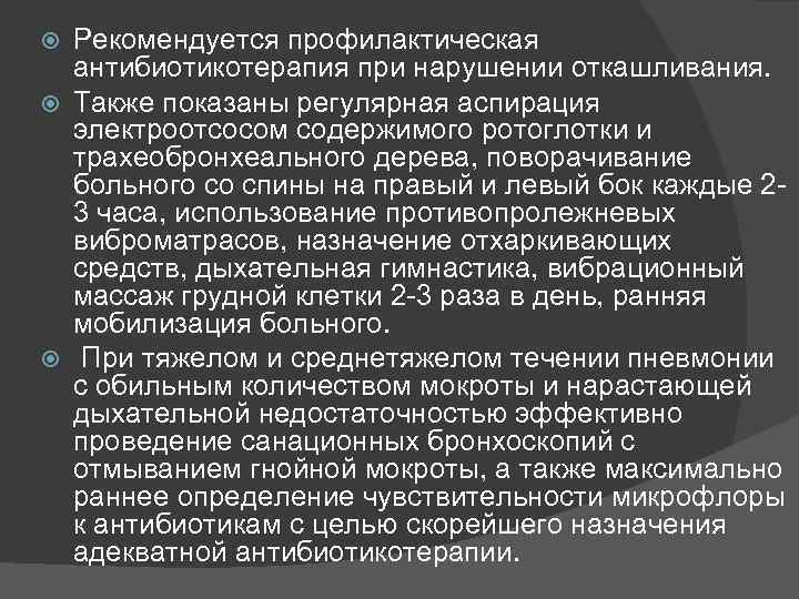 Рекомендуется профилактическая антибиотикотерапия при нарушении откашливания. Также показаны регулярная аспирация электроотсосом содержимого ротоглотки и