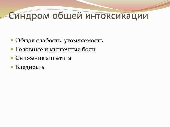 Синдром общей интоксикации Общая слабость, утомляемость Головные и мышечные боли Снижение аппетита Бледность 