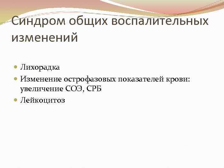 Синдром общих воспалительных изменений Лихорадка Изменение острофазовых показателей крови: увеличение СОЭ, СРБ Лейкоцитоз 