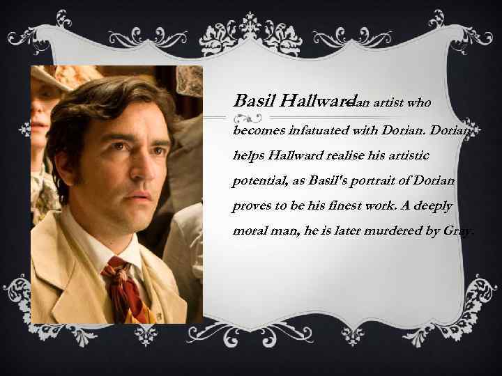 Basil Hallwardan artist who – becomes infatuated with Dorian helps Hallward realise his artistic