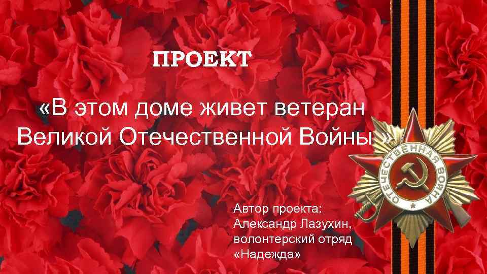 ПРОЕКТ «В этом доме живет ветеран Великой Отечественной Войны » Автор проекта: Александр Лазухин,