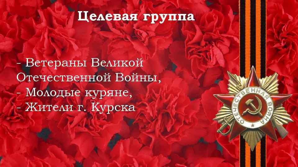 Целевая группа - Ветераны Великой Отечественной Войны, - Молодые куряне, - Жители г. Курска