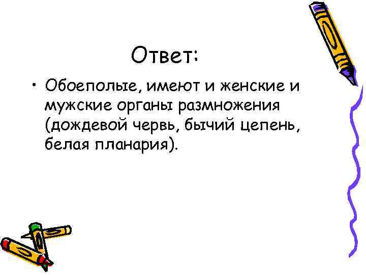 Ответ: • Обоеполые, имеют и женские и мужские органы размножения (дождевой червь, бычий цепень,