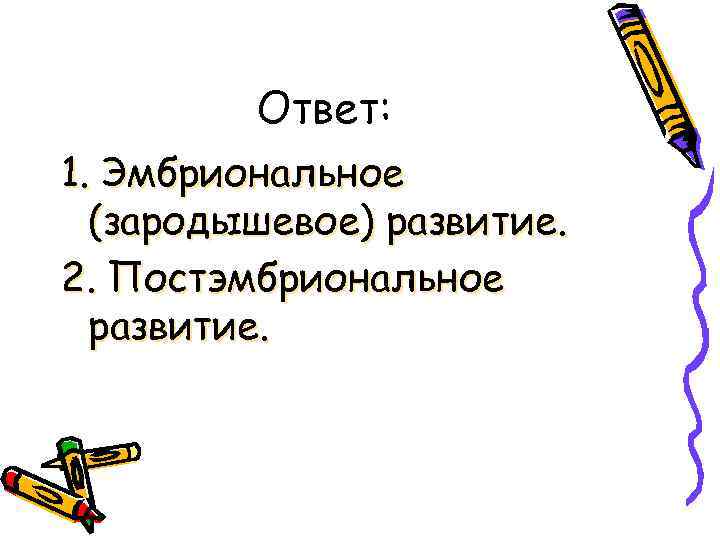 Ответ: 1. Эмбриональное (зародышевое) развитие. 2. Постэмбриональное развитие. 
