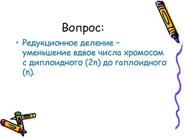 Вопрос: • Редукционное деление – уменьшение вдвое числа хромосом с диплоидного (2 n) до