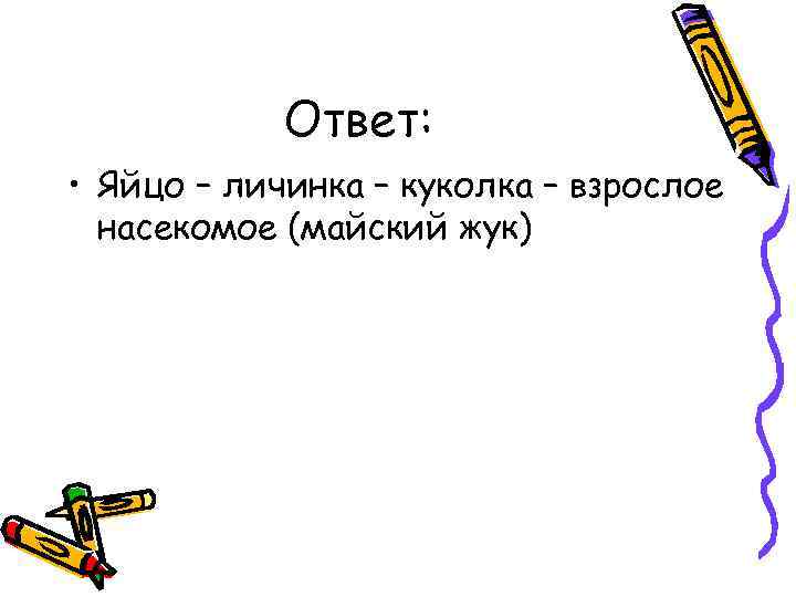 Ответ: • Яйцо – личинка – куколка – взрослое насекомое (майский жук) 