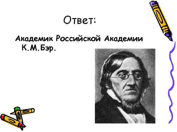 Ответ: Академик Российской Академии К. М. Бэр. 