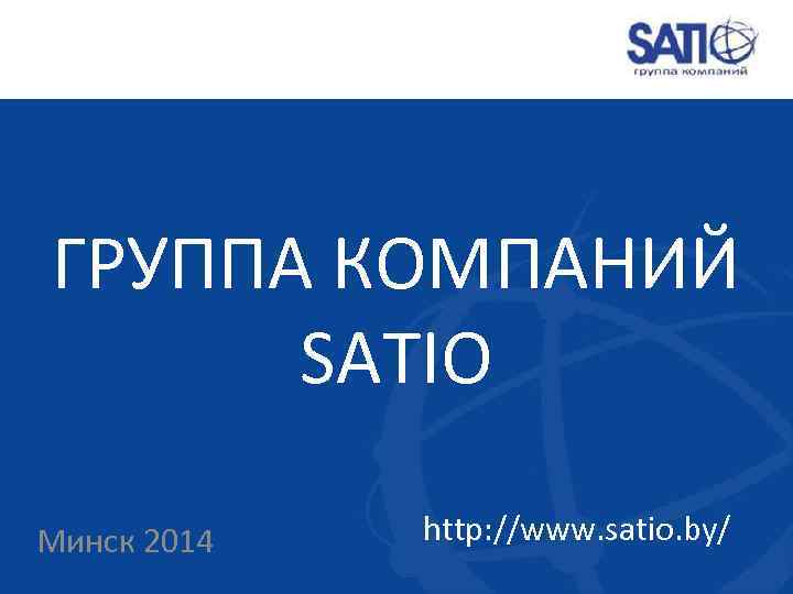 ГРУППА КОМПАНИЙ SATIO Минск 2014 http: //www. satio. by/ 