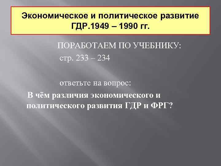 Экономическое и политическое развитие ГДР. 1949 – 1990 гг. ПОРАБОТАЕМ ПО УЧЕБНИКУ: стр. 233