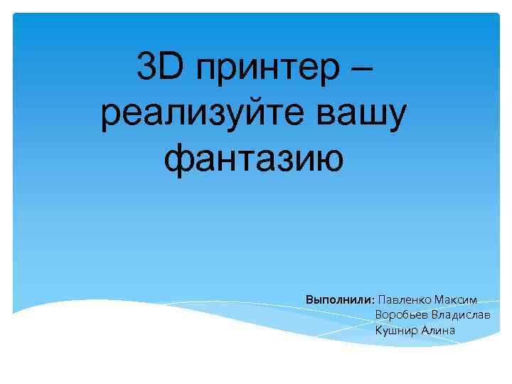 3 D принтер – реализуйте вашу фантазию Выполнили: Павленко Максим Воробьев Владислав Кушнир Алина