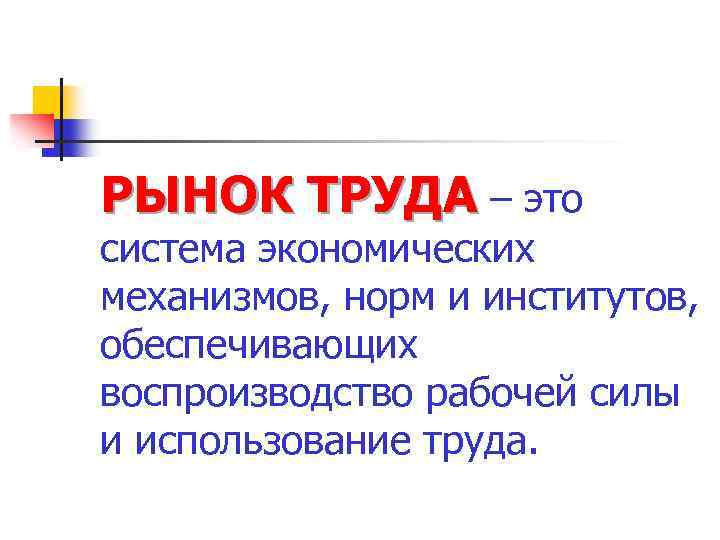 РЫНОК ТРУДА – это система экономических механизмов, норм и институтов, обеспечивающих воспроизводство рабочей силы