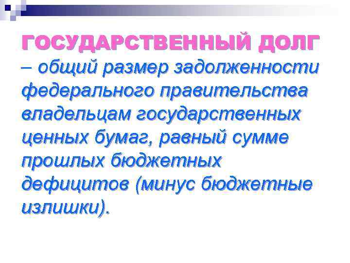 ГОСУДАРСТВЕННЫЙ ДОЛГ – общий размер задолженности федерального правительства владельцам государственных ценных бумаг, равный сумме