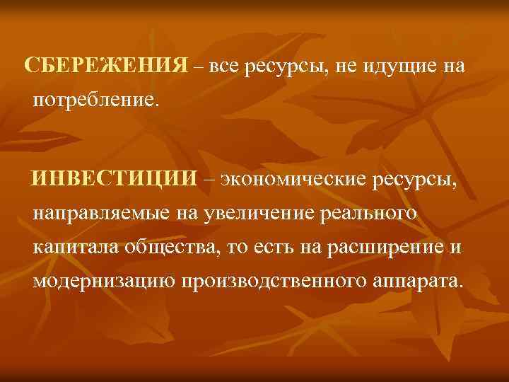 СБЕРЕЖЕНИЯ – все ресурсы, не идущие на потребление. ИНВЕСТИЦИИ – экономические ресурсы, направляемые на