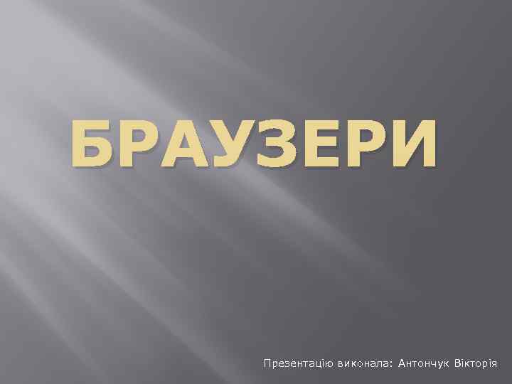 БРАУЗЕРИ Презентацію виконала: Антончук Вікторія 