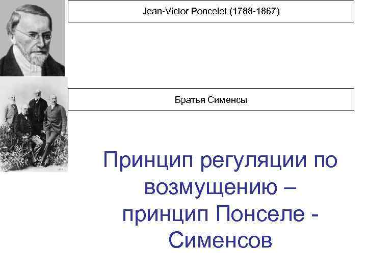 Jean-Victor Poncelet (1788 -1867) Братья Сименсы Принцип регуляции по возмущению – принцип Понселе Сименсов