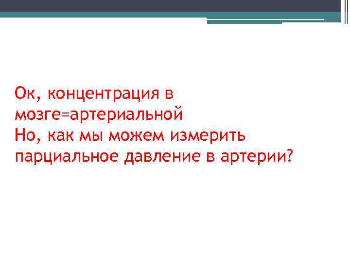 Ок, концентрация в мозге=артериальной Но, как мы можем измерить парциальное давление в артерии? 
