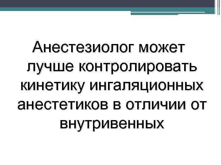 Анестезиолог может лучше контролировать кинетику ингаляционных анестетиков в отличии от внутривенных 
