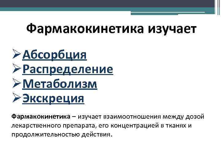 Фармакокинетика изучает ØAбсорбция ØРаспределение ØMетаболизм ØЭкскреция Фармакокинетика – изучает взаимоотношения между дозой лекарственного препарата,