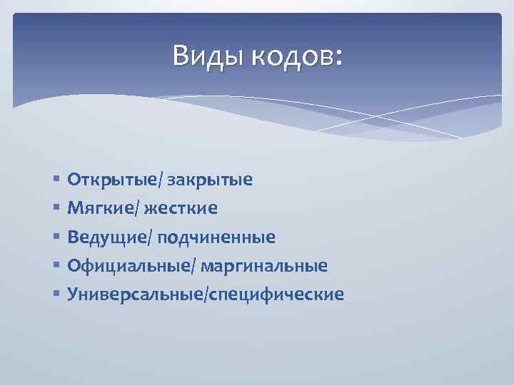 Виды кодов: § § § Открытые/ закрытые Мягкие/ жесткие Ведущие/ подчиненные Официальные/ маргинальные Универсальные/специфические