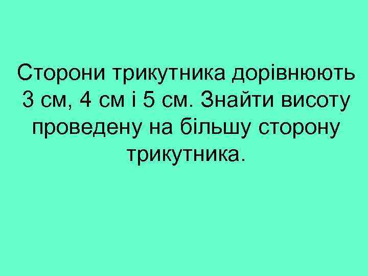 Сторони трикутника дорівнюють 3 см, 4 см і 5 см. Знайти висоту проведену на