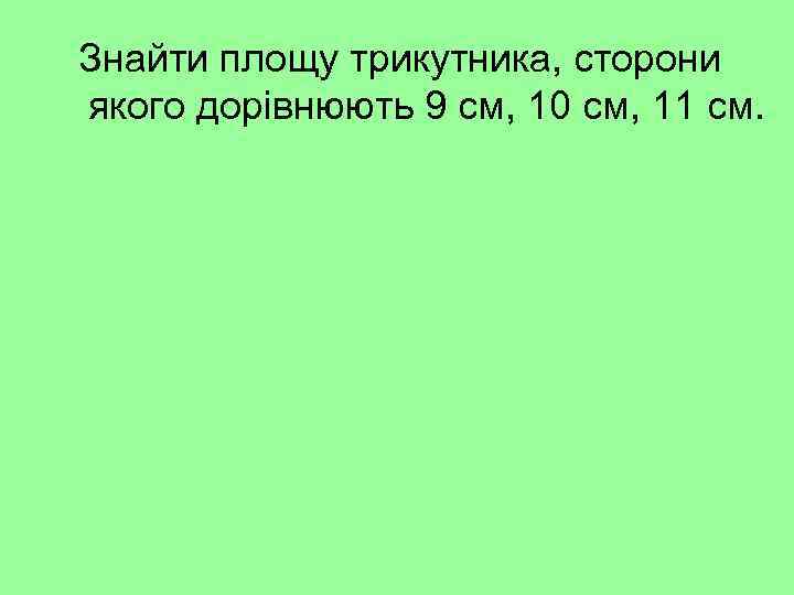 Знайти площу трикутника, сторони якого дорівнюють 9 см, 10 см, 11 см. 