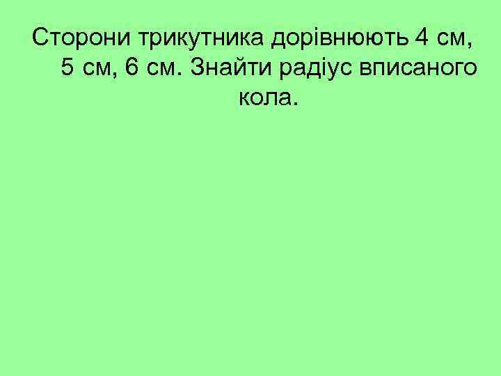 Сторони трикутника дорівнюють 4 см, 5 см, 6 см. Знайти радіус вписаного кола. 