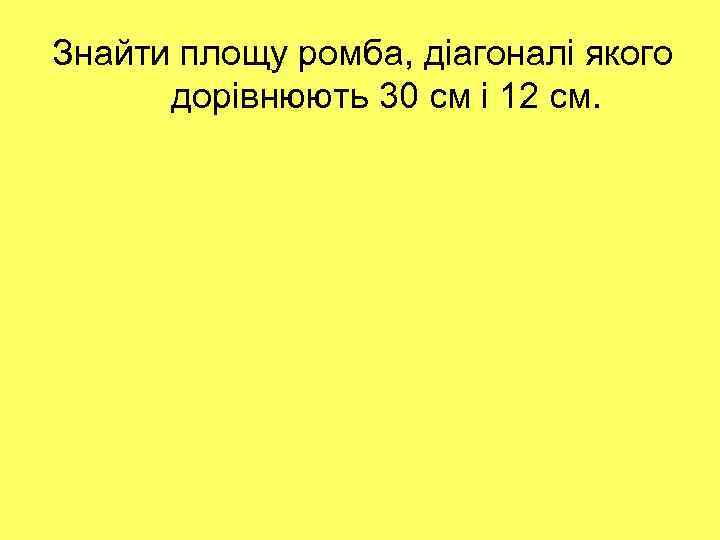 Знайти площу ромба, діагоналі якого дорівнюють 30 см і 12 см. 