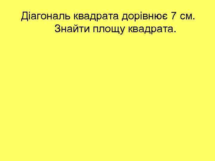 Діагональ квадрата дорівнює 7 см. Знайти площу квадрата. 