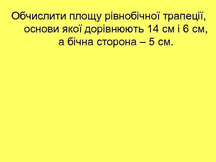 Обчислити площу рівнобічної трапеції, основи якої дорівнюють 14 см і 6 см, а бічна