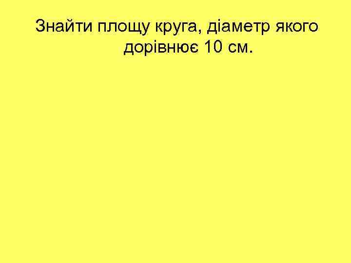 Знайти площу круга, діаметр якого дорівнює 10 см. 