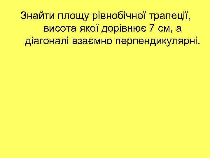 Знайти площу рівнобічної трапеції, висота якої дорівнює 7 см, а діагоналі взаємно перпендикулярні. 