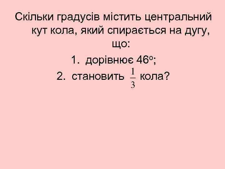 Скільки градусів містить центральний кут кола, який спирається на дугу, що: 1. дорівнює 46