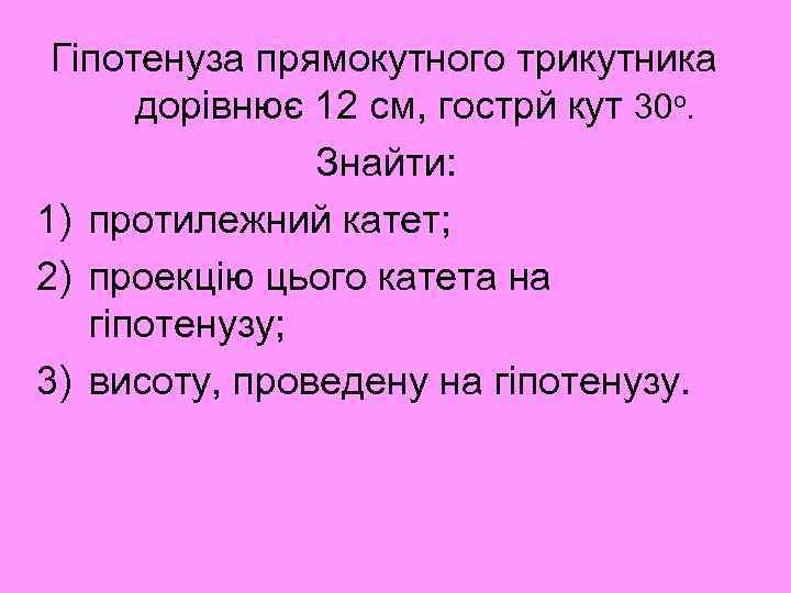 Гіпотенуза прямокутного трикутника дорівнює 12 см, гострй кут 30 о. Знайти: 1) протилежний катет;