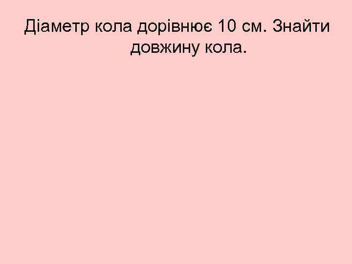 Діаметр кола дорівнює 10 см. Знайти довжину кола. 