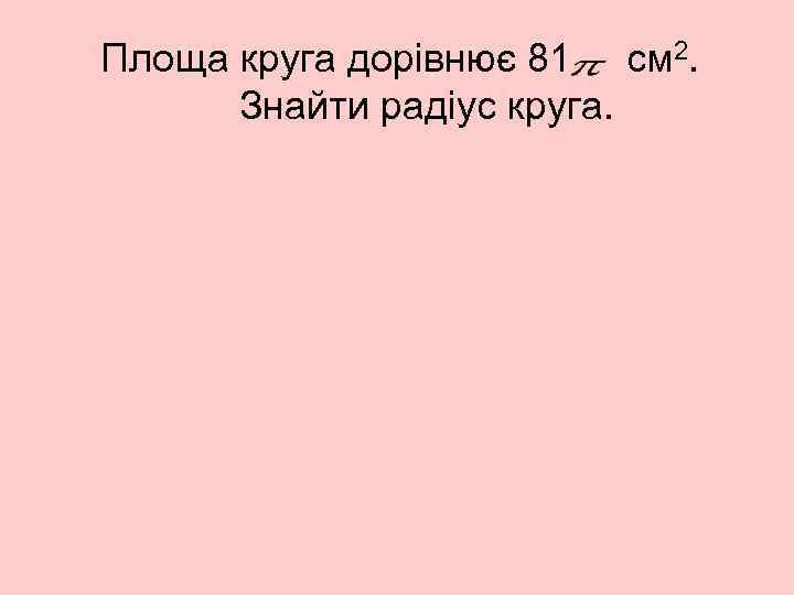 Площа круга дорівнює 81 см 2. Знайти радіус круга. 