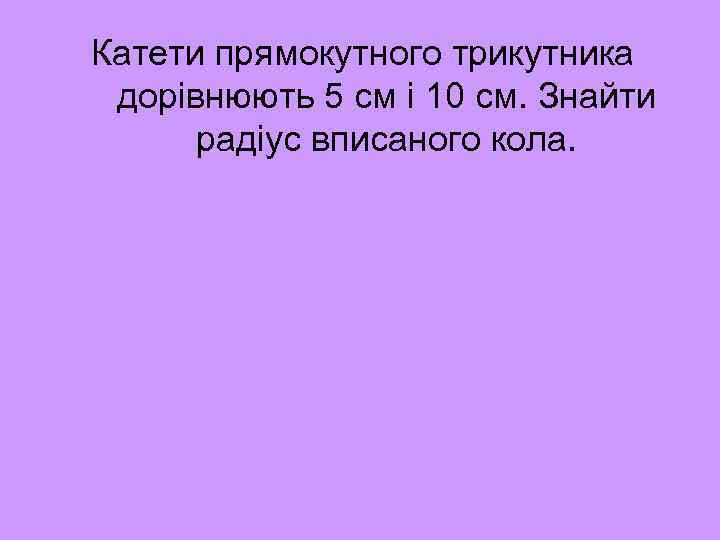 Катети прямокутного трикутника дорівнюють 5 см і 10 см. Знайти радіус вписаного кола. 