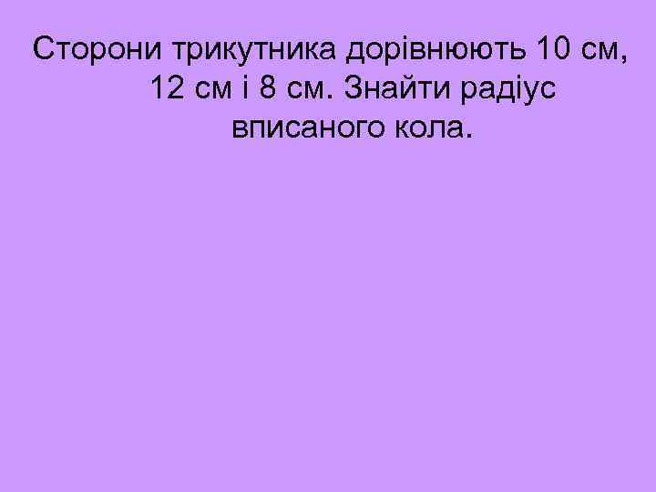 Сторони трикутника дорівнюють 10 см, 12 см і 8 см. Знайти радіус вписаного кола.