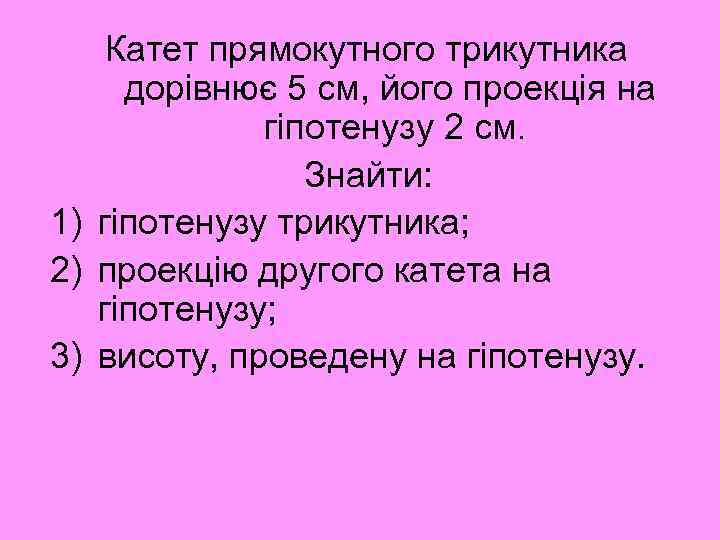 Катет прямокутного трикутника дорівнює 5 см, його проекція на гіпотенузу 2 см. Знайти: 1)